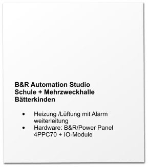 B&R Automation Studio Schule + Mehrzweckhalle Bätterkinden  •	Heizung /Lüftung mit Alarm weiterleitung •	Hardware: B&R/Power Panel 4PPC70 + IO-Module