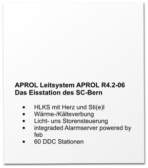APROL Leitsystem APROL R4.2-06 Das Eisstation des SC-Bern  •	HLKS mit Herz und Sti(e)l •	Wärme-/Kälteverbung •	Licht- uns Storensteuerung •	integraded Alarmserver powered by feb •	60 DDC Stationen