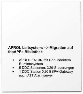 APROL Leitsystem: => Migration auf febAPPs Bibliothek  •	APROL ENGIN mit Redundantem Runtimesystem •	5 DDC Stationen, X20-Steuerungen •	1 DDC Station X20 ESPA-Gateway nach ATT Alarmserver