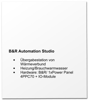 B&R Automation Studio  •	Übergabestation von Wärmeverbund •	Heizung/Brauchwarmwasser •	Hardware: B&R/ 1xPower Panel 4PPC70 + IO-Module