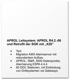 APROL Leitsystem: APROL R4.2.-06 und Retrofit der SGK mit „X20“  •	Text •	Migration AMX-Alarmserver mit redundantem Aufbau •	APROL / B&R, 5000 Datenpunkte, Alarmierung ESPA 4.4.4 •	60 DDC Stationen, mit Einbindung von Drittsystemen via Gateways