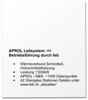 APROL Leitsystem: => Betriebsführung durch feb  •	Wärmeverbund Schnottwil, Holzschnitzelheizung •	Leistung 1'200kW •	APROL / B&R, ~1300 Datenpunkte •	42 Übergabe Stationen Details unter www.feb.ch „aktuelles“