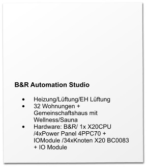 B&R Automation Studio  •	Heizung/Lüftung/EH Lüftung •	32 Wohnungen + Gemeinschaftshaus mit Wellness/Sauna •	Hardware: B&R/ 1x X20CPU /4xPower Panel 4PPC70 + IOModule /34xKnoten X20 BC0083 + IO Module