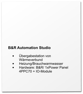 B&R Automation Studio  •	Übergabestation von Wärmeverbund •	Heizung/Brauchwarmwasser •	Hardware: B&R/ 1xPower Panel 4PPC70 + IO-Module