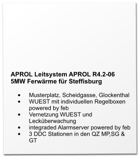 APROL Leitsystem APROL R4.2-06 5MW Ferwärme für Steffisburg  •	Musterplatz, Scheidgasse, Glockenthal •	WUEST mit individuellen Regelboxen powered by feb •	Vernetzung WUEST und Lecküberwachung •	integraded Alarmserver powered by feb •	3 DDC Stationen in den QZ MP,SG & GT
