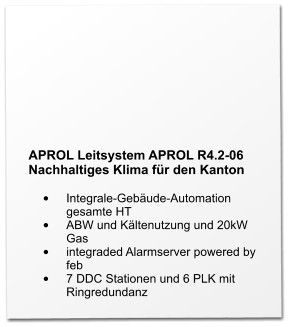 APROL Leitsystem APROL R4.2-06 Nachhaltiges Klima für den Kanton  •	Integrale-Gebäude-Automation gesamte HT •	ABW und Kältenutzung und 20kW Gas •	integraded Alarmserver powered by feb •	7 DDC Stationen und 6 PLK mit Ringredundanz
