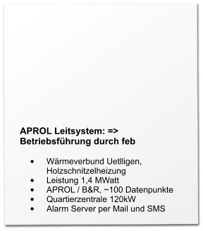 APROL Leitsystem: => Betriebsführung durch feb  •	Wärmeverbund Uetlligen, Holzschnitzelheizung •	Leistung 1,4 MWatt •	APROL / B&R, ~100 Datenpunkte •	Quartierzentrale 120kW •	Alarm Server per Mail und SMS